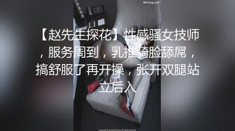 【赵先生探花】性感骚女技师，服务周到，乳推骑脸舔屌，搞舒服了再开操，张开双腿站立后入