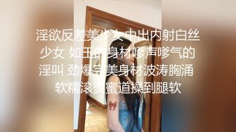 淫欲反差美少女中出内射白丝少女 如玉的身材嗲声嗲气的淫叫 劲爆完美身材波涛胸涌 软糯滚烫蜜道操到腿软