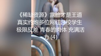 《稀缺资源》露脸才是王道 真实约炮多位网红艺校学生 极限反差 青春的肉体 充满活力 (4)