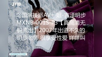 岛国演技派AV一姐-吉泽明步MXNB-001S-P3【真高清无码流出】2007年出道不久的明步老师 很享受性爱 咩咩叫