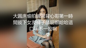 大圓床偷拍饑渴背心哥第一時間拔下女友褲子舔屁眼哈哈這口味不一般啊