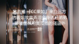 易直播 『CC果如』来自远方的表姐故意弄湿全身诱惑弟弟 撕破丝袜用黄瓜插的骚逼外翻