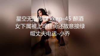 星空无限传媒 xkqp-45 醉酒女下属被上司狂肏还故意接绿帽丈夫电话-小乔