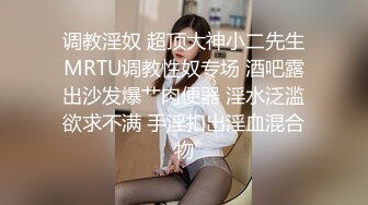 调教淫奴 超顶大神小二先生MRTU调教性奴专场 酒吧露出沙发爆艹肉便器 淫水泛滥欲求不满 手淫扣出淫血混合物