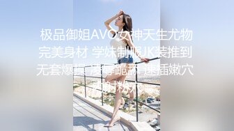 极品御姐AVO女神天生尤物完美身材 学妹制服JK装推到 无套爆操 凌辱跪舔 速插嫩穴 内射粉穴