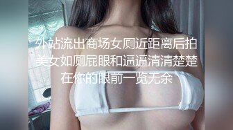 外站流出商场女厕近距离后拍美女如厕屁眼和逼逼清清楚楚在你的眼前一览无余