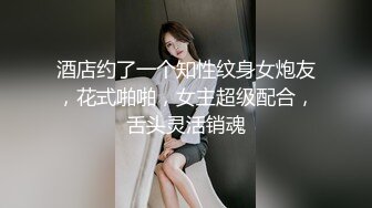 酒店约了一个知性纹身女炮友，花式啪啪，女主超级配合，舌头灵活销魂