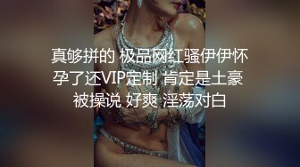 真够拼的 极品网红骚伊伊怀孕了还VIP定制 肯定是土豪 被操说 好爽 淫荡对白