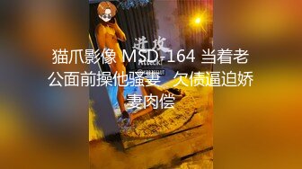 猫爪影像 MSD-164 当着老公面前操他骚妻⭐欠债逼迫娇妻肉偿