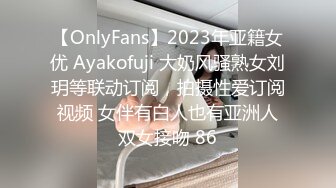 【OnlyFans】2023年亚籍女优 Ayakofuji 大奶风骚熟女刘玥等联动订阅，拍摄性爱订阅视频 女伴有白人也有亚洲人双女接吻 86