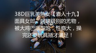 38D巨乳美熟女【素人十九】面具女郎，阿姨级别的尤物，被大鸡巴喂饱饱，性瘾大，操完还要玩具插才满足！