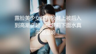 露脸美少女跪在板凳上被后入到高潮迭起，小萝莉下面水真多滋滋响！