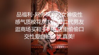 品福利-网传某高校女神级性感气质校花美女和富二代男友逛商场买鞋子时在店里偷偷口交性爱自拍外泄.真美!