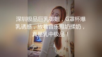 深圳极品巨乳御姐，G罩杯爆乳诱惑，放着音乐甩奶揉奶，真是乳中极品！