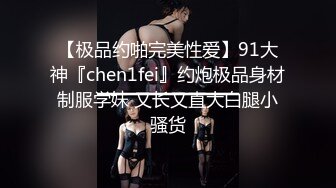 【极品约啪完美性爱】91大神『chen1fei』约炮极品身材制服学妹 又长又直大白腿小骚货