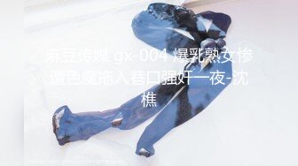 麻豆传媒 gx-004 爆乳熟女惨遭色魔拖入巷口强奸一夜-沈樵