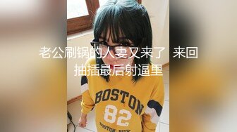 老公刷锅的人妻又来了  来回抽插最后射逼里