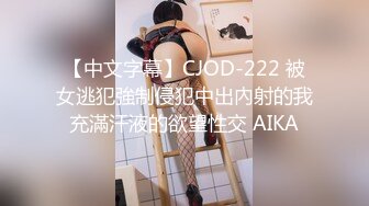 【中文字幕】CJOD-222 被女逃犯強制侵犯中出內射的我充滿汗液的欲望性交 AIKA