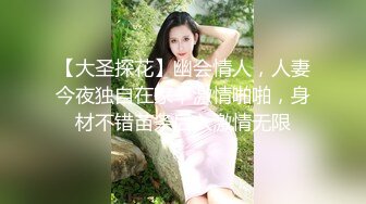 【大圣探花】幽会情人，人妻今夜独自在家，激情啪啪，身材不错苗条后入激情无限