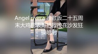 Angel rivera 珍藏版二十五周末大鸡巴表哥把我按在沙发狂操喷射