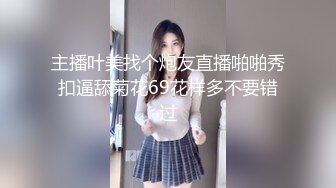 主播叶美找个炮友直播啪啪秀扣逼舔菊花69花样多不要错过