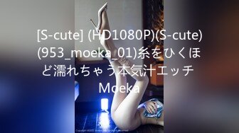 [S-cute] (HD1080P)(S-cute)(953_moeka_01)糸をひくほど濡れちゃう本気汁エッチ Moeka