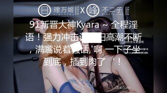 91新晋大神Kyara ~ 全程淫语！强力冲击让少妇高潮不断，满嘴说着骚话,'啊 一下子坐到底，插到肉了‘！