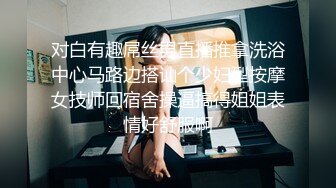 对白有趣屌丝男直播推拿洗浴中心马路边搭讪个少妇型按摩女技师回宿舍操逼搞得姐姐表情好舒服啊