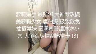 萝莉猎手 最新91大神专攻貌美萝莉少女 唐伯虎 极致欣赏抽插学妹 圆润蜜臀湿淋淋小穴 大龟头尽情刮擦蜜壶 (3)