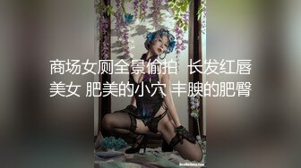 商场女厕全景偷拍  长发红唇美女 肥美的小穴 丰腴的肥臀