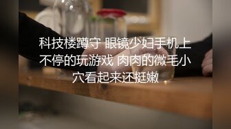 科技楼蹲守 眼镜少妇手机上不停的玩游戏 肉肉的微毛小穴看起来还挺嫩