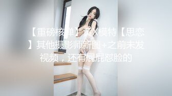 【重磅核弹】黄X模特【思恋】其他摄影师新图+之前未发视频，还有屁屁怼脸的