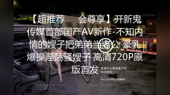 【超推荐❤️会尊享】开新鬼传媒首部国产AV新作-不知内情的嫂子把弟弟当老公 豪乳爆操淫荡骚嫂子 高清720P原版首发