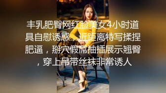 丰乳肥臀网红脸美女4小时道具自慰诱惑，近距离特写揉捏肥逼，掰穴假屌抽插展示翘臀，穿上吊带丝袜非常诱人