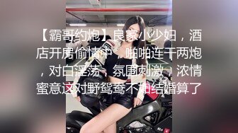 【霸哥约炮】良家小少妇，酒店开房偷情中，啪啪连干两炮，对白淫荡，氛围刺激，浓情蜜意这对野鸳鸯不如结婚算了