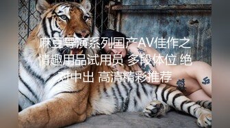 麻豆导演系列国产AV佳作之情趣用品试用员 多段体位 绝对中出 高清精彩推荐