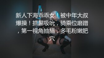 新人下海乖乖女！被中年大叔爆操！抓屌吸吮，骑乘位磨蹭，第一视角抽插，多毛粉嫩肥穴