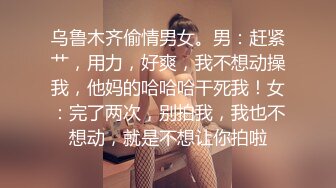 乌鲁木齐偷情男女。男：赶紧艹，用力，好爽，我不想动操我，他妈的哈哈哈干死我！女：完了两次，别拍我，我也不想动，就是不想让你拍啦