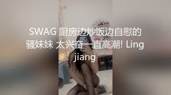 SWAG 厨房边炒饭边自慰的骚妹妹 太兴奋一直高潮! Lingjiang