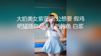 大奶美女紫薇 老公想要 假鸡吧猛插自己无毛肥鲍鱼 白浆直流