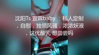 沈阳Ts 宣霖baby ：私人定制，自慰，独领风骚，浓浓妖液，这优酸乳 想尝尝吗 