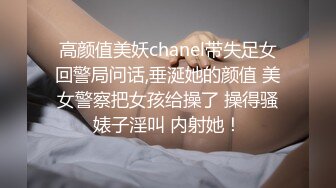 高颜值美妖chanel带失足女回警局问话,垂涎她的颜值 美女警察把女孩给操了 操得骚婊子淫叫 内射她！