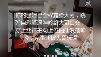 你的骚妲己全程露脸大秀，跳弹自慰骚逼呻吟给大哥口交，穿上丝袜主动上位抽插浪荡呻吟，完事还被大哥玩逼