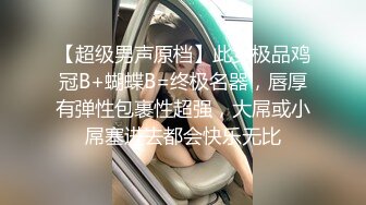 【超级男声原档】此女极品鸡冠B+蝴蝶B=终极名器，唇厚有弹性包裹性超强，大屌或小屌塞进去都会快乐无比