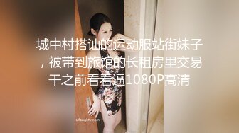 城中村搭讪的运动服站街妹子，被带到旅馆的长租房里交易干之前看看逼1080P高清