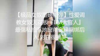 【极品女奴重磅核弹】性爱调教女奴天花板『BM大官人』最强私拍落地窗前全裸捆绑后入 对白很搞笑