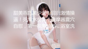 甜美乖巧美少女！回归激情操逼！死库水贫乳，按摩器震穴自慰，第一视角抽插，浴室洗澡