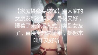 【家庭摄像头破解】别人家的女朋友那么鲜美，身材又好，睡着了来个后入式，爽到女友了，直接坐起来骑乘，摇起来叫床又好听！