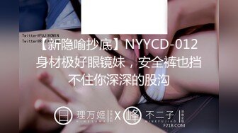 【新隐喻抄底】NYYCD-012 身材极好眼镜妹，安全裤也挡不住你深深的股沟