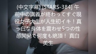 (中文字幕) [STARS-384] 午前中の講義が終わってすぐ現役女子大生が人生初イキ！真っ白な身体を震わせ5つの性感開発で何度も絶頂！ 真白美生